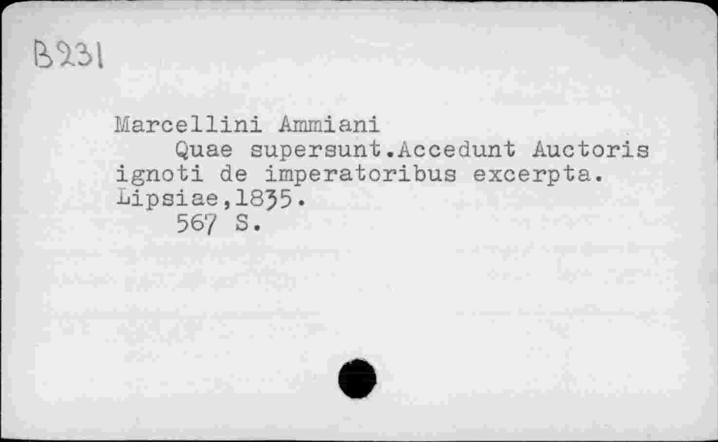 ﻿ВЛЗІ
Marcellin! Ammiani
Quae supersunt.Accedunt Auctoris ignoti de imperatoribus excerpta. Lipsiae,1855•
567 S.